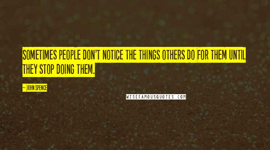 John Spence Quotes: Sometimes people don't notice the things others do for them until they stop doing them.
