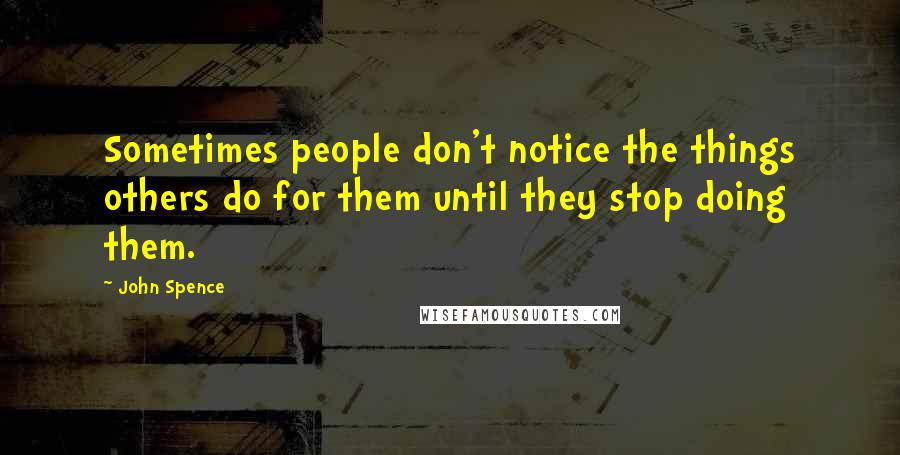 John Spence Quotes: Sometimes people don't notice the things others do for them until they stop doing them.