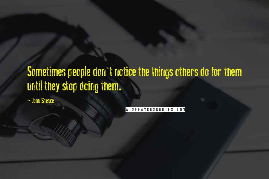 John Spence Quotes: Sometimes people don't notice the things others do for them until they stop doing them.