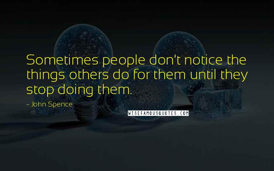 John Spence Quotes: Sometimes people don't notice the things others do for them until they stop doing them.