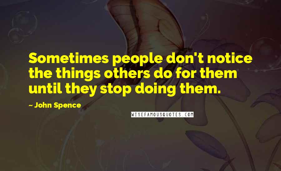 John Spence Quotes: Sometimes people don't notice the things others do for them until they stop doing them.