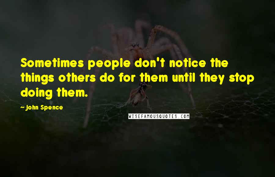 John Spence Quotes: Sometimes people don't notice the things others do for them until they stop doing them.