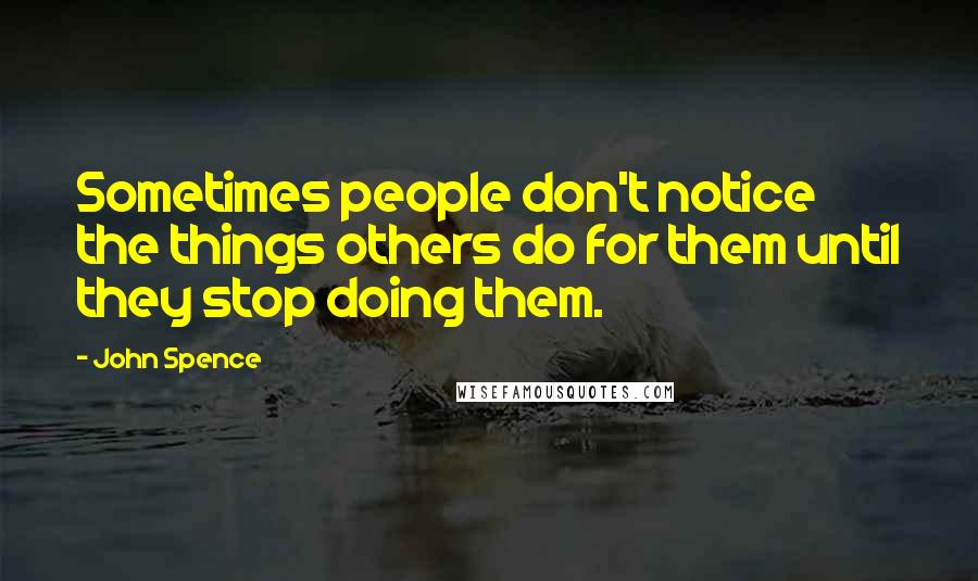 John Spence Quotes: Sometimes people don't notice the things others do for them until they stop doing them.