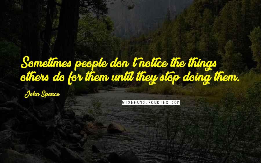 John Spence Quotes: Sometimes people don't notice the things others do for them until they stop doing them.