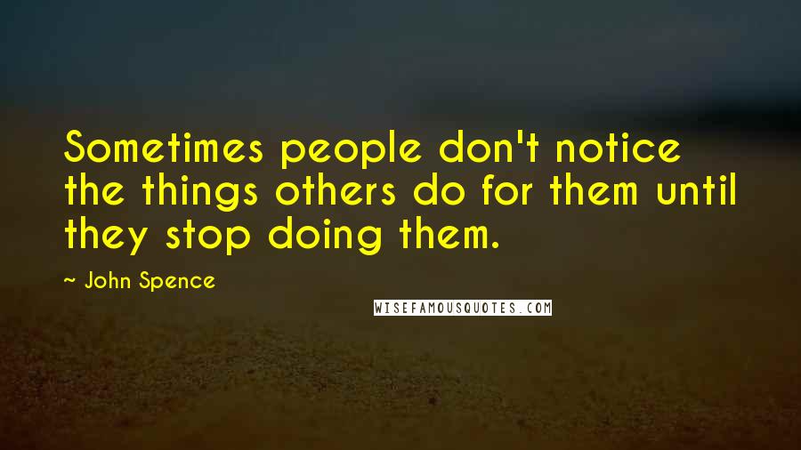 John Spence Quotes: Sometimes people don't notice the things others do for them until they stop doing them.
