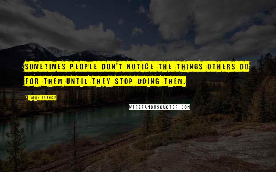John Spence Quotes: Sometimes people don't notice the things others do for them until they stop doing them.