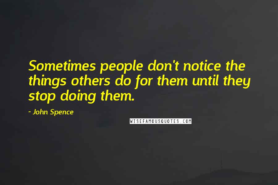 John Spence Quotes: Sometimes people don't notice the things others do for them until they stop doing them.