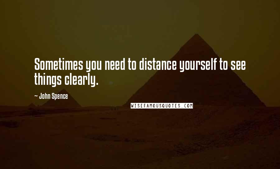 John Spence Quotes: Sometimes you need to distance yourself to see things clearly.