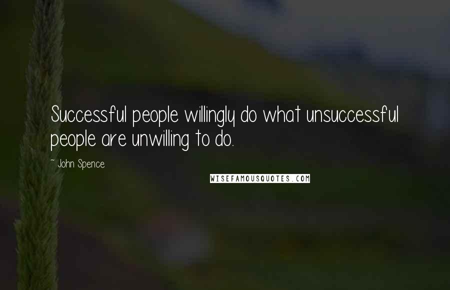 John Spence Quotes: Successful people willingly do what unsuccessful people are unwilling to do.