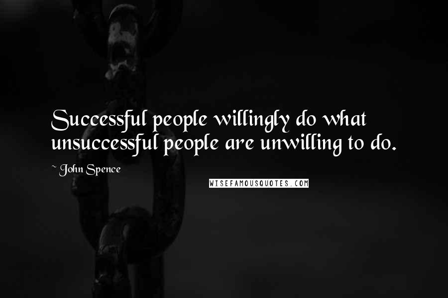 John Spence Quotes: Successful people willingly do what unsuccessful people are unwilling to do.