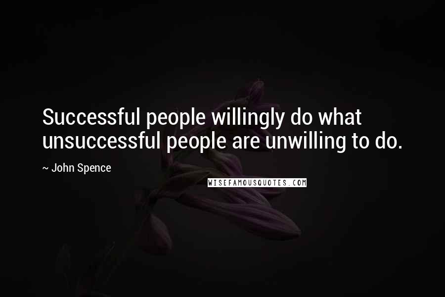 John Spence Quotes: Successful people willingly do what unsuccessful people are unwilling to do.