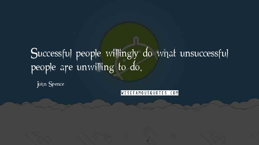 John Spence Quotes: Successful people willingly do what unsuccessful people are unwilling to do.