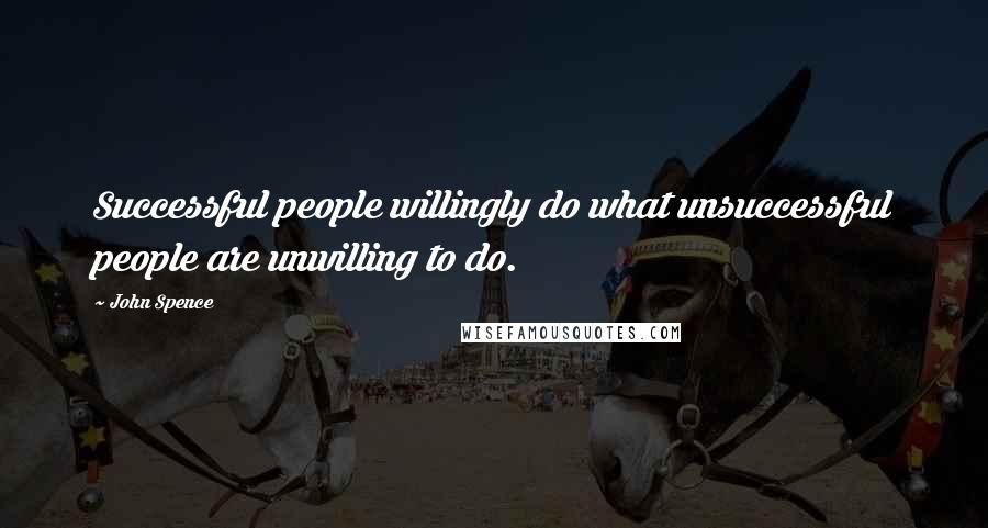 John Spence Quotes: Successful people willingly do what unsuccessful people are unwilling to do.