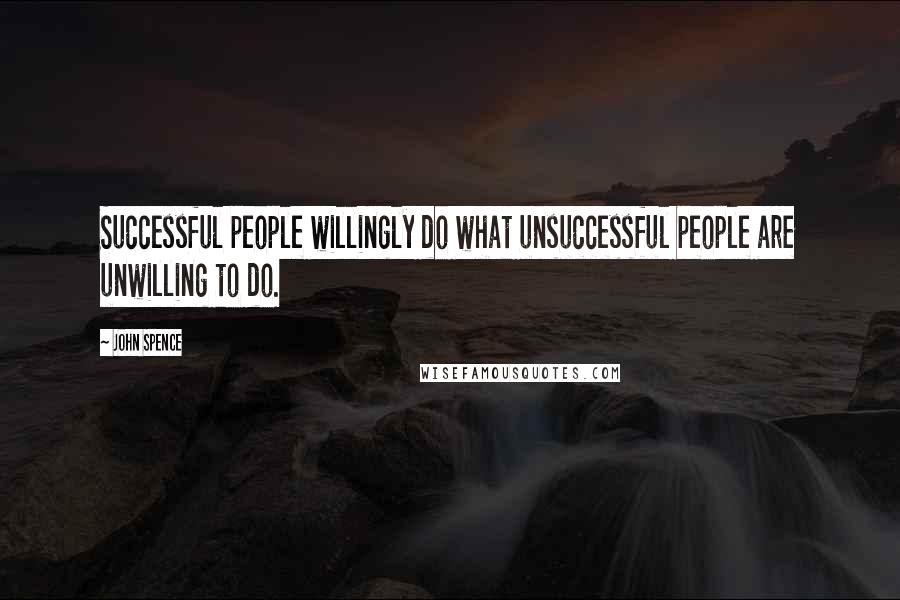 John Spence Quotes: Successful people willingly do what unsuccessful people are unwilling to do.