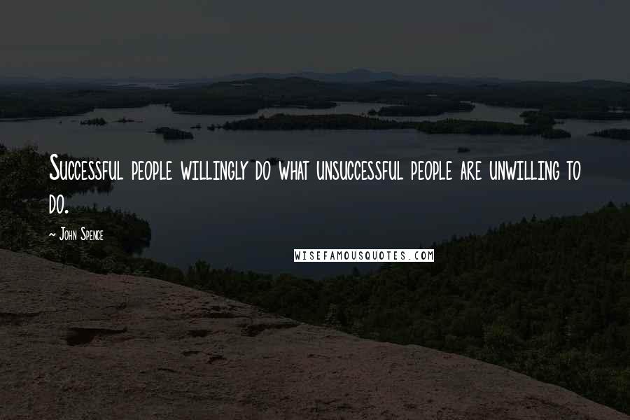 John Spence Quotes: Successful people willingly do what unsuccessful people are unwilling to do.