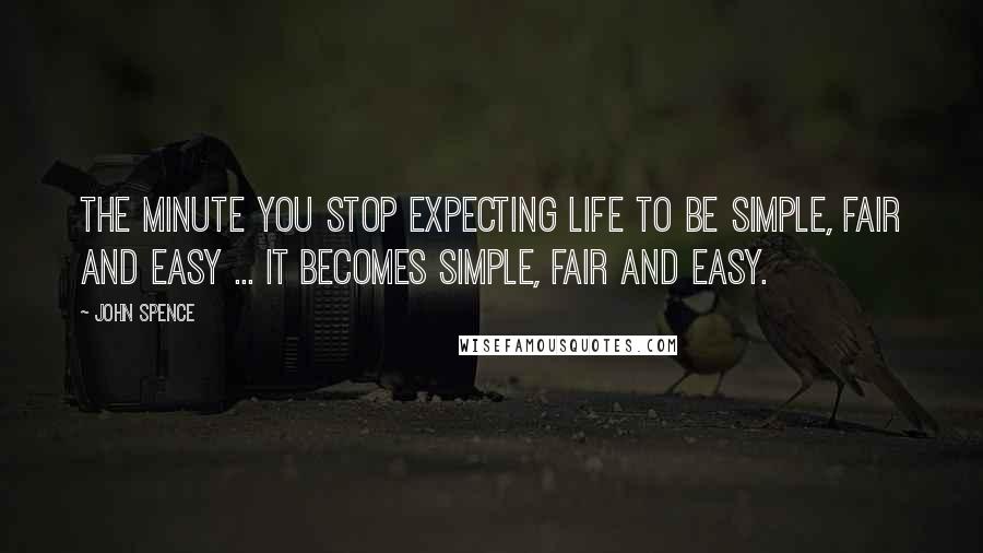 John Spence Quotes: The minute you stop expecting life to be simple, fair and easy ... it becomes simple, fair and easy.