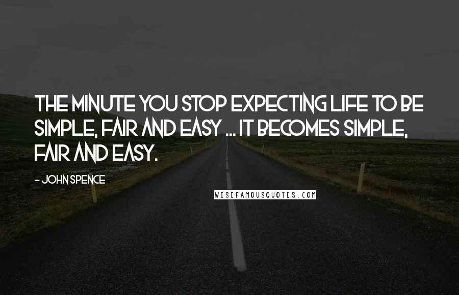 John Spence Quotes: The minute you stop expecting life to be simple, fair and easy ... it becomes simple, fair and easy.