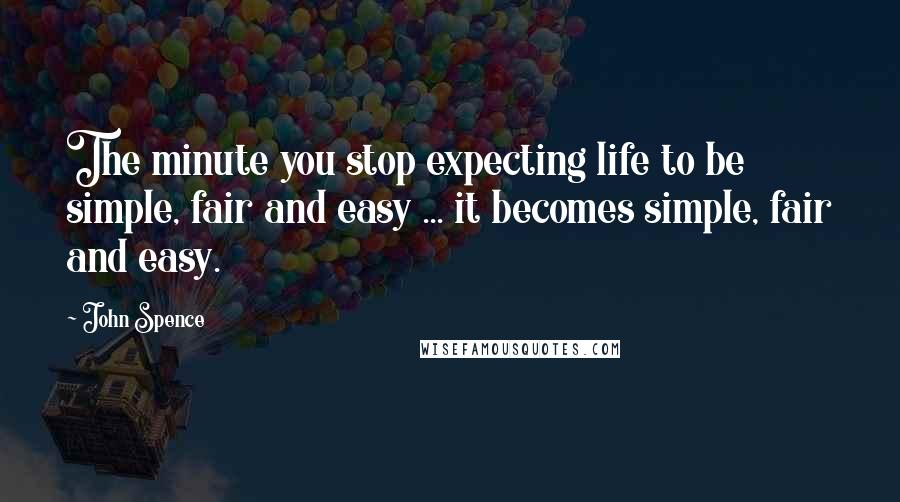 John Spence Quotes: The minute you stop expecting life to be simple, fair and easy ... it becomes simple, fair and easy.