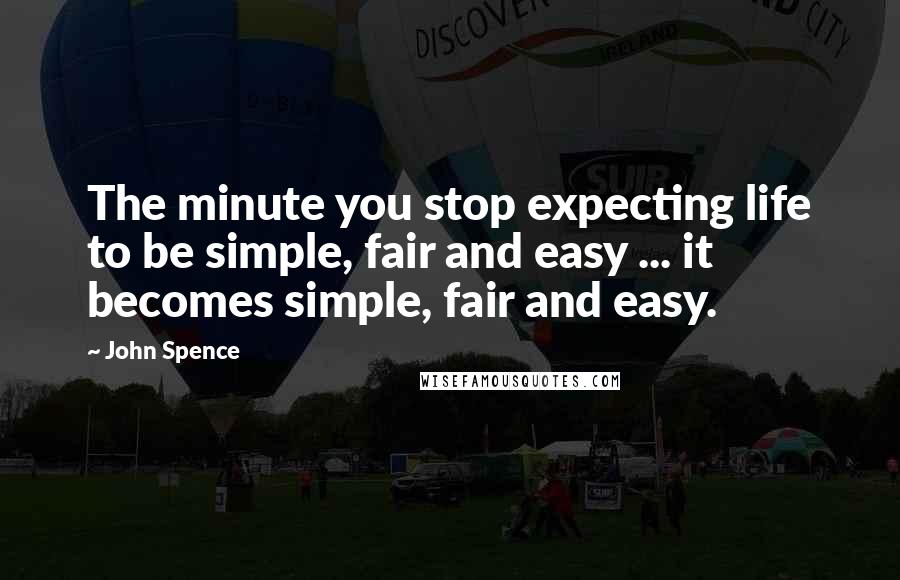 John Spence Quotes: The minute you stop expecting life to be simple, fair and easy ... it becomes simple, fair and easy.