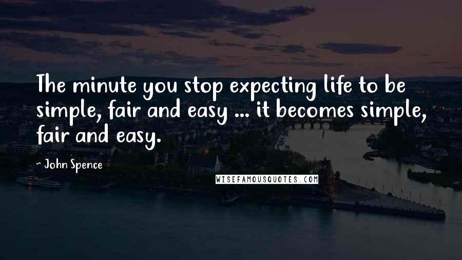 John Spence Quotes: The minute you stop expecting life to be simple, fair and easy ... it becomes simple, fair and easy.