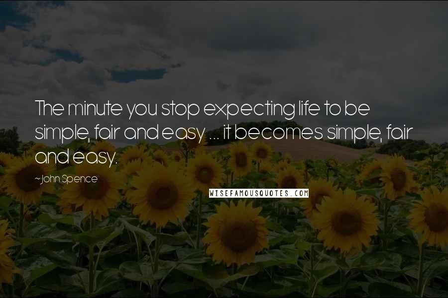 John Spence Quotes: The minute you stop expecting life to be simple, fair and easy ... it becomes simple, fair and easy.