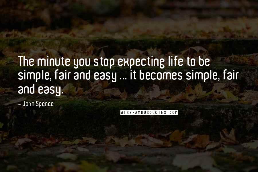 John Spence Quotes: The minute you stop expecting life to be simple, fair and easy ... it becomes simple, fair and easy.