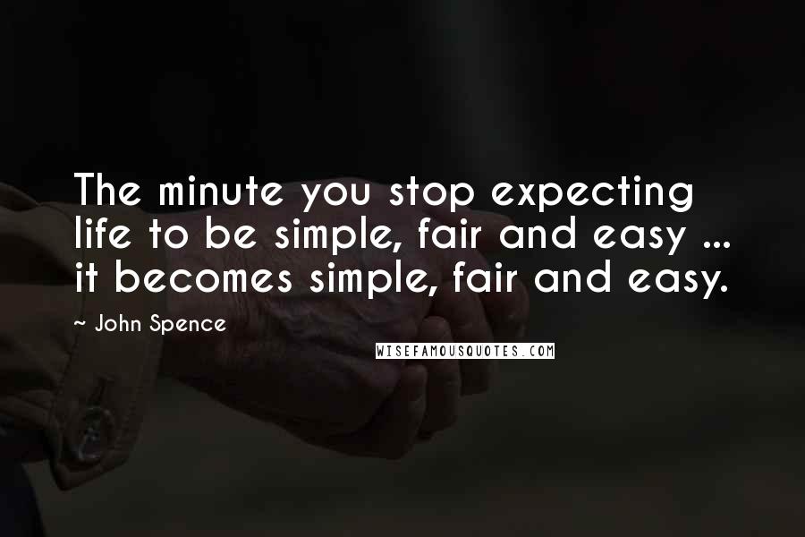 John Spence Quotes: The minute you stop expecting life to be simple, fair and easy ... it becomes simple, fair and easy.