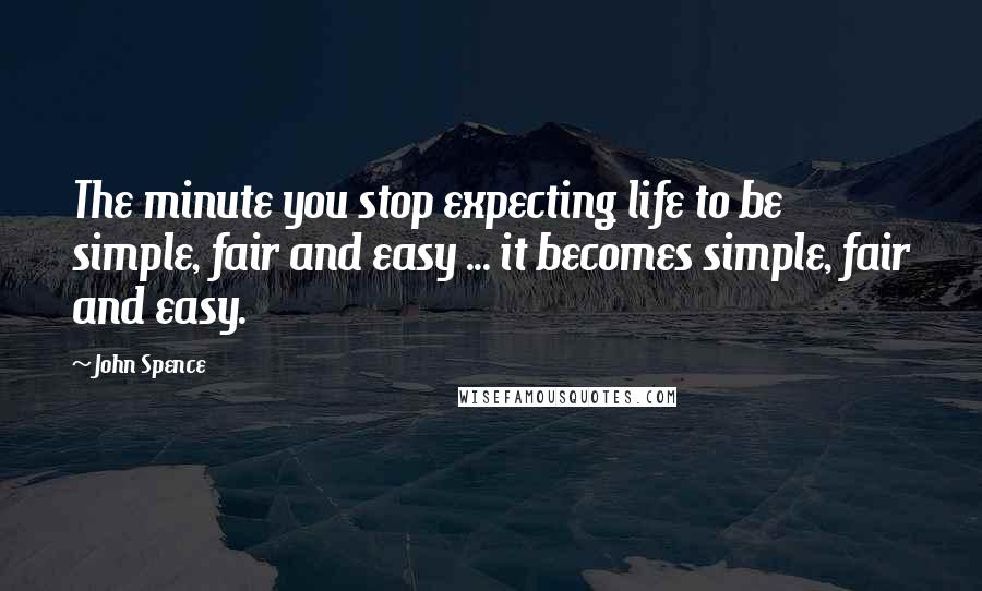 John Spence Quotes: The minute you stop expecting life to be simple, fair and easy ... it becomes simple, fair and easy.