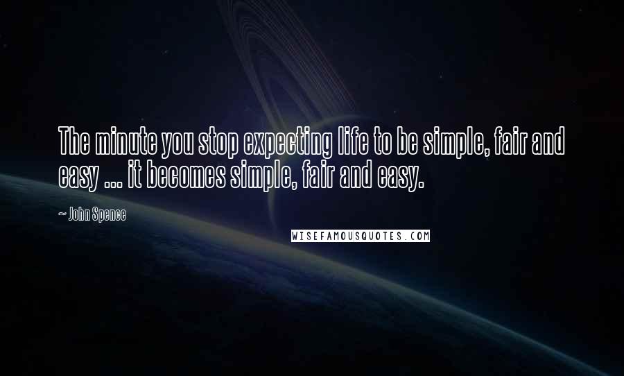 John Spence Quotes: The minute you stop expecting life to be simple, fair and easy ... it becomes simple, fair and easy.