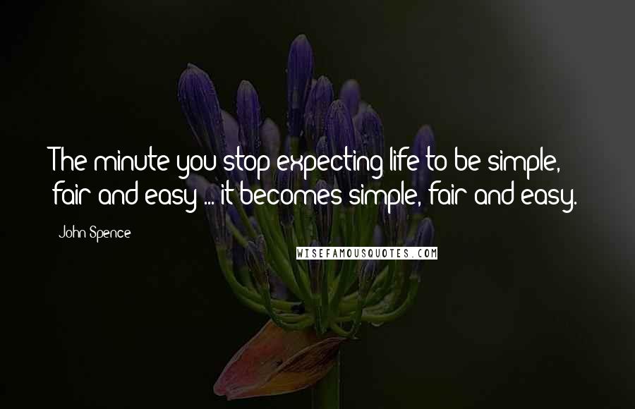 John Spence Quotes: The minute you stop expecting life to be simple, fair and easy ... it becomes simple, fair and easy.