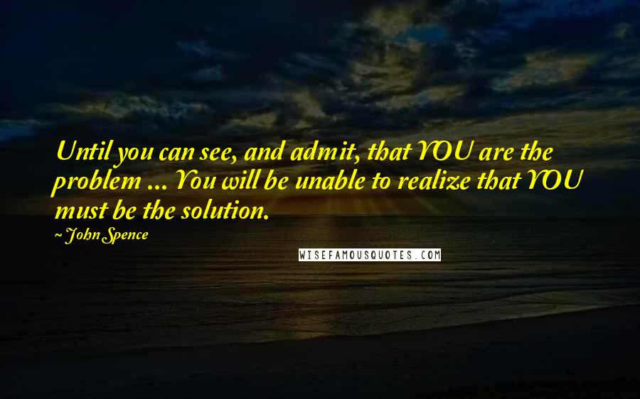 John Spence Quotes: Until you can see, and admit, that YOU are the problem ... You will be unable to realize that YOU must be the solution.