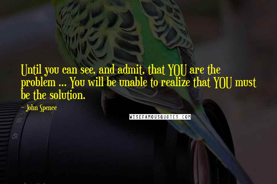 John Spence Quotes: Until you can see, and admit, that YOU are the problem ... You will be unable to realize that YOU must be the solution.