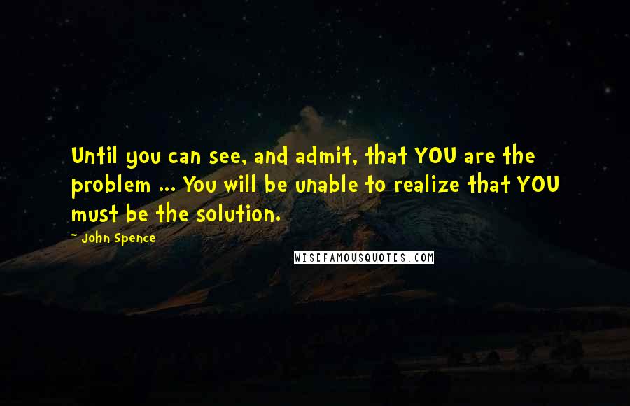 John Spence Quotes: Until you can see, and admit, that YOU are the problem ... You will be unable to realize that YOU must be the solution.