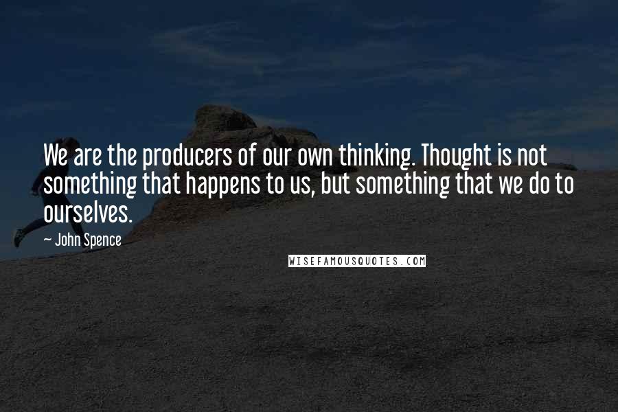 John Spence Quotes: We are the producers of our own thinking. Thought is not something that happens to us, but something that we do to ourselves.