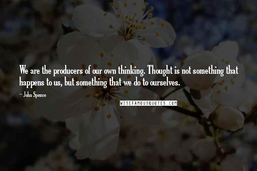 John Spence Quotes: We are the producers of our own thinking. Thought is not something that happens to us, but something that we do to ourselves.