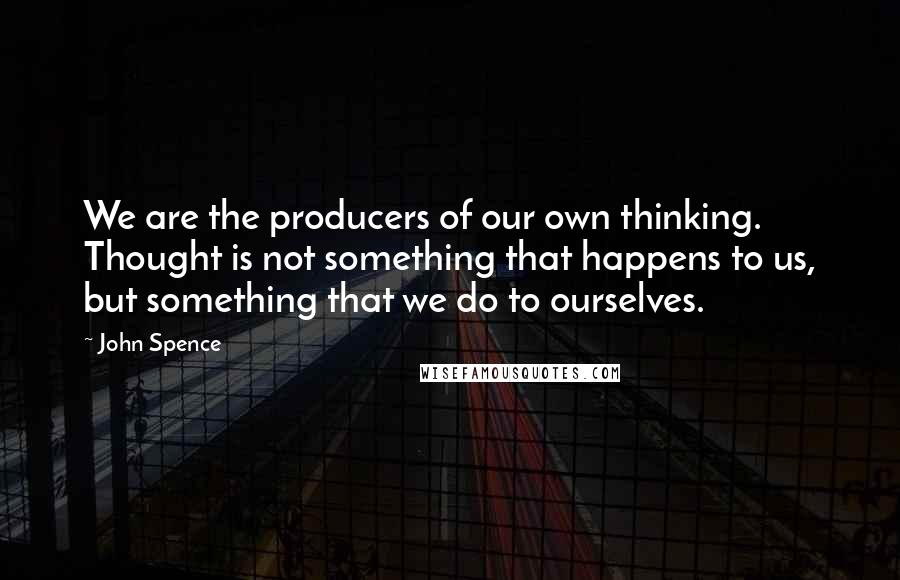 John Spence Quotes: We are the producers of our own thinking. Thought is not something that happens to us, but something that we do to ourselves.