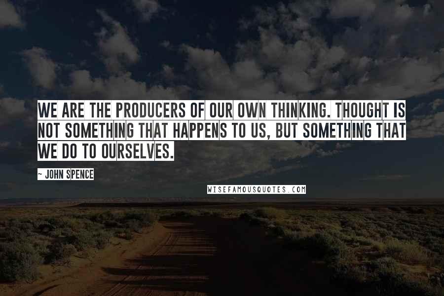 John Spence Quotes: We are the producers of our own thinking. Thought is not something that happens to us, but something that we do to ourselves.