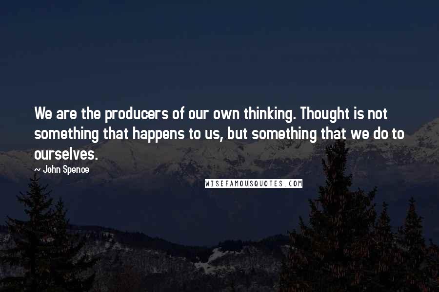 John Spence Quotes: We are the producers of our own thinking. Thought is not something that happens to us, but something that we do to ourselves.