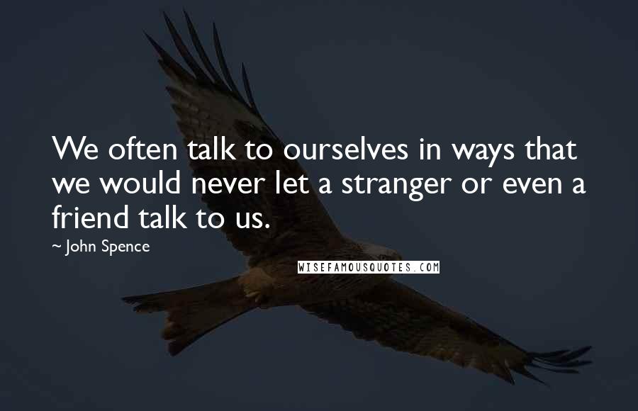 John Spence Quotes: We often talk to ourselves in ways that we would never let a stranger or even a friend talk to us.