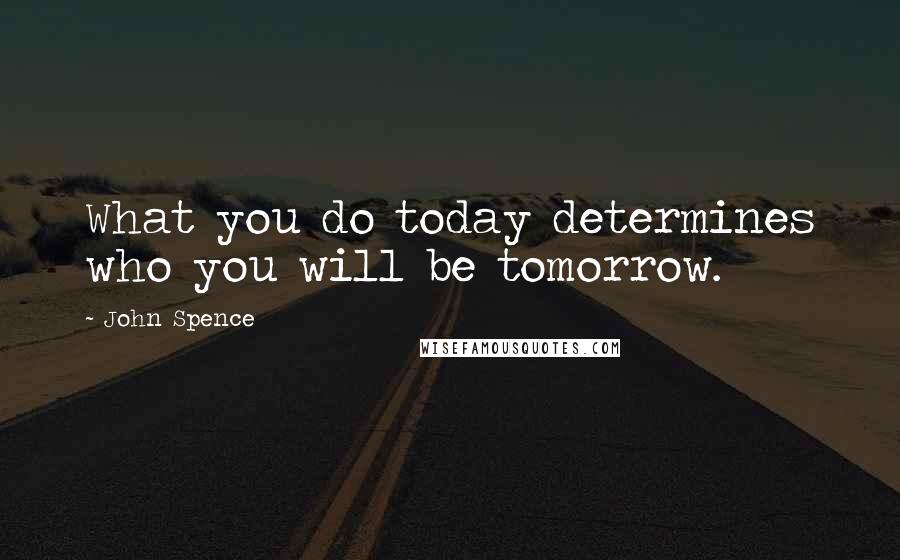 John Spence Quotes: What you do today determines who you will be tomorrow.