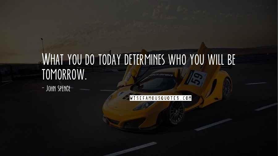 John Spence Quotes: What you do today determines who you will be tomorrow.