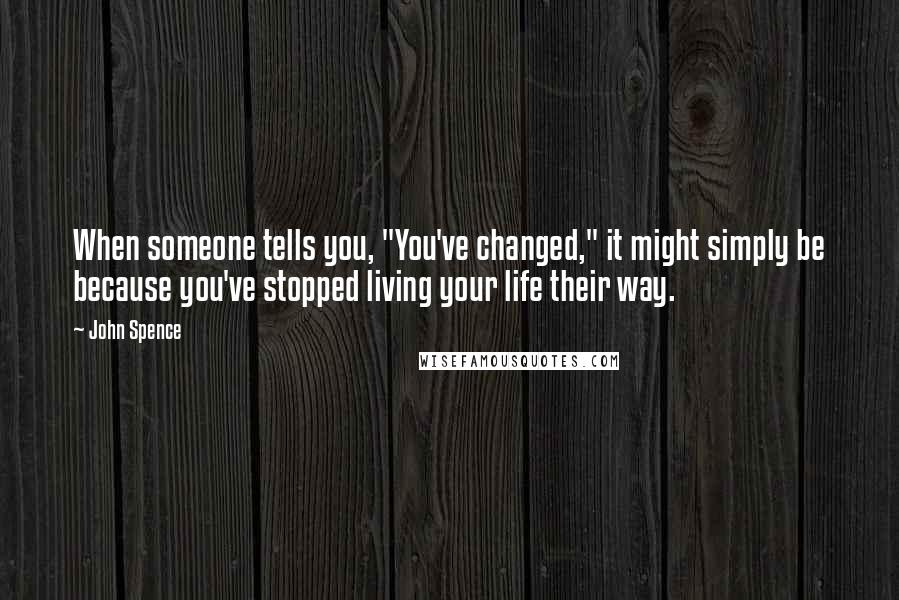 John Spence Quotes: When someone tells you, "You've changed," it might simply be because you've stopped living your life their way.