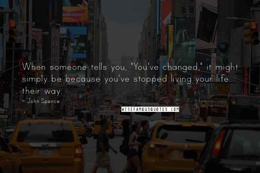 John Spence Quotes: When someone tells you, "You've changed," it might simply be because you've stopped living your life their way.