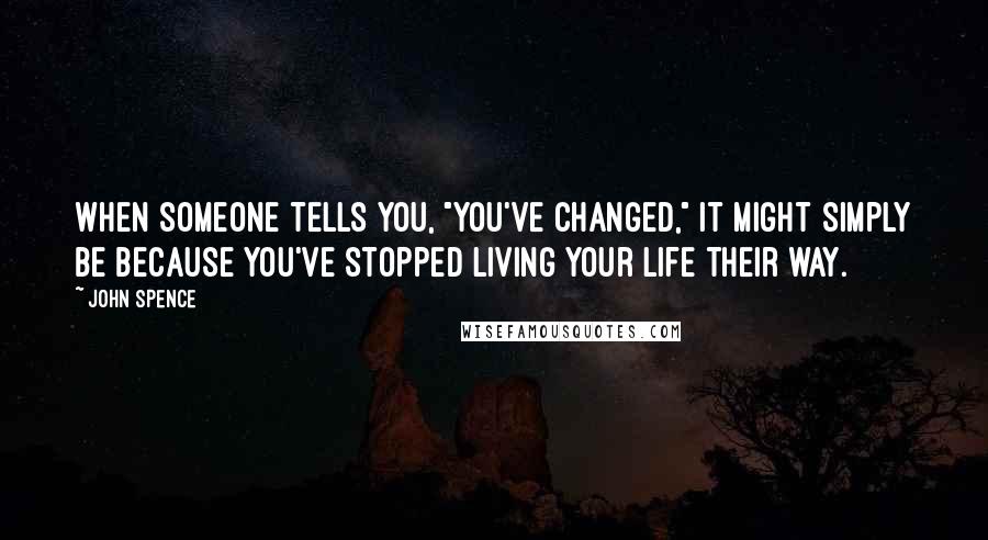 John Spence Quotes: When someone tells you, "You've changed," it might simply be because you've stopped living your life their way.