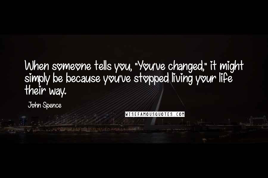 John Spence Quotes: When someone tells you, "You've changed," it might simply be because you've stopped living your life their way.