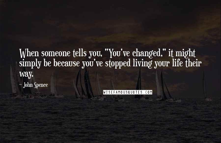 John Spence Quotes: When someone tells you, "You've changed," it might simply be because you've stopped living your life their way.