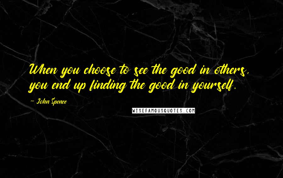 John Spence Quotes: When you choose to see the good in others, you end up finding the good in yourself.