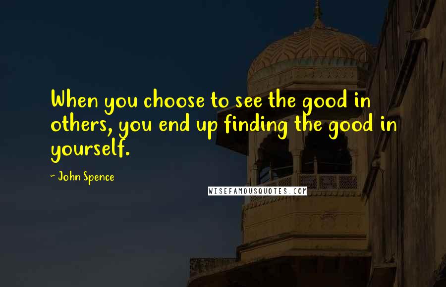 John Spence Quotes: When you choose to see the good in others, you end up finding the good in yourself.