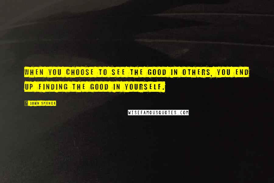 John Spence Quotes: When you choose to see the good in others, you end up finding the good in yourself.