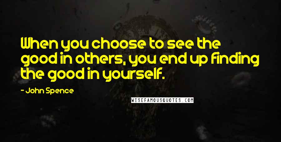 John Spence Quotes: When you choose to see the good in others, you end up finding the good in yourself.